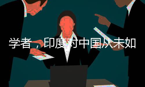 學者，印度對中國從未如此主動