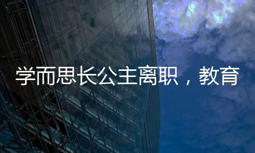 學(xué)而思長公主離職，教育行業(yè)震動