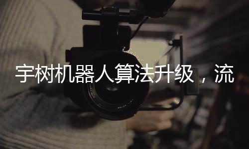 宇樹機(jī)器人算法升級(jí)，流暢舞蹈展現(xiàn)技術(shù)新高度