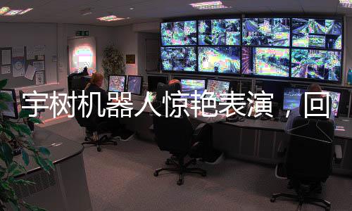 宇樹機器人驚艷表演，回旋踢炫技引爆科技熱潮