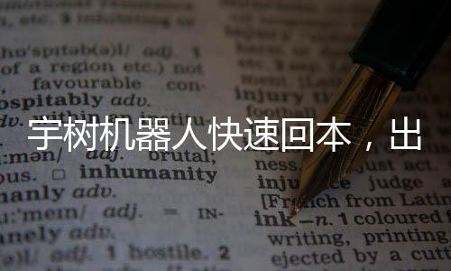 宇樹機(jī)器人快速回本，出租僅十余天實(shí)現(xiàn)盈利