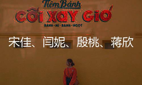 宋佳、閆妮、殷桃、蔣欣，媽媽四次方的魅力無法擋