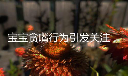 寶寶貪嘴行為引發(fā)關(guān)注，如何應(yīng)對孩子不當(dāng)哭鬧與零食依賴