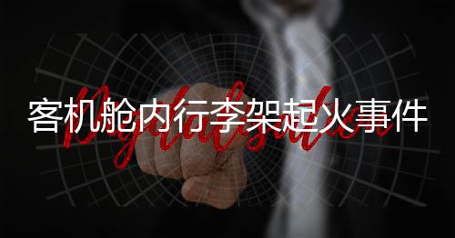 客機(jī)艙內(nèi)行李架起火事件全面解析