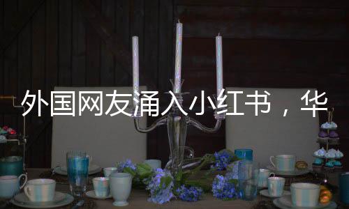 外國網(wǎng)友涌入小紅書，華春瑩熱情歡迎，文化交流的新篇章