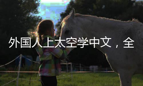 外國人上太空學(xué)中文，全球語言的新高度
