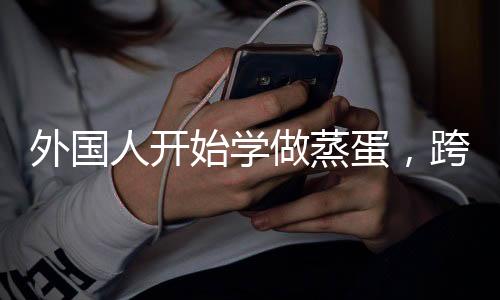 外國人開始學做蒸蛋，跨越文化的烹飪探索之旅