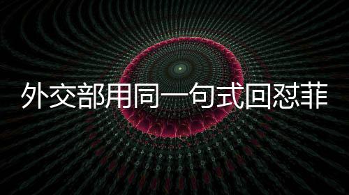 外交部用同一句式回懟菲總統(tǒng)馬科斯，堅定維護(hù)領(lǐng)土主權(quán)及海洋權(quán)益的立場不動搖