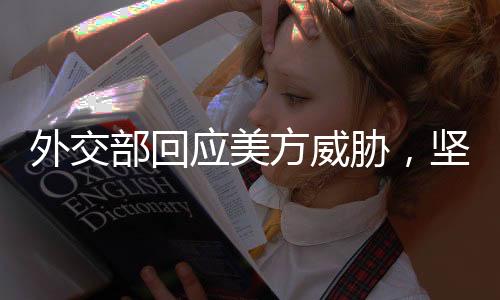 外交部回應(yīng)美方威脅，堅(jiān)定維護(hù)國家利益與外交原則