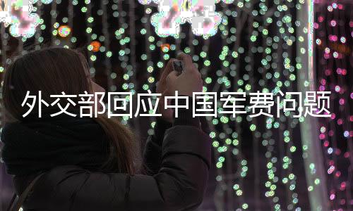 外交部回應(yīng)中國(guó)軍費(fèi)問(wèn)題，增長(zhǎng)合理，維護(hù)和平與穩(wěn)定