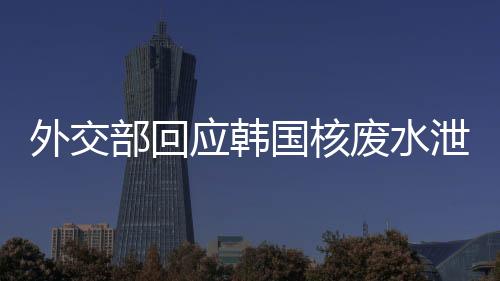 外交部回應韓國核廢水泄漏事件，影響評估與應對措施