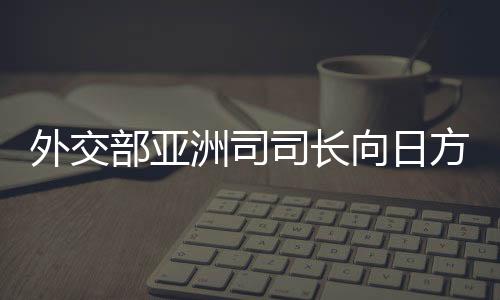外交部亞洲司司長(zhǎng)向日方提出嚴(yán)正交涉，維護(hù)國(guó)家核心利益刻不容緩