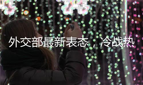 外交部最新表態(tài)，冷戰(zhàn)熱戰(zhàn)都打不得打不贏