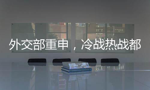 外交部重申，冷戰(zhàn)熱戰(zhàn)都打不得打不贏，國際社會應(yīng)致力于和平發(fā)展