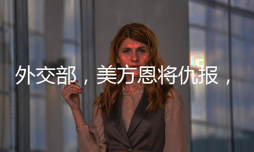 外交部，美方恩將仇報(bào)，中方奉陪到底