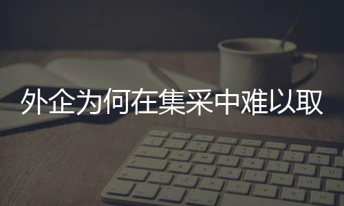 外企為何在集采中難以取勝？深度剖析與探討