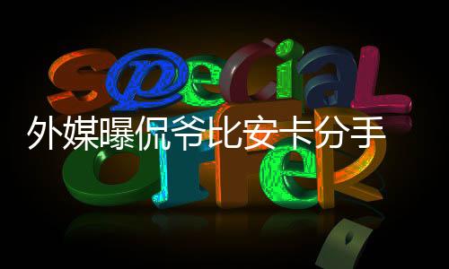 外媒曝侃爺比安卡分手 兩人將會(huì)離婚