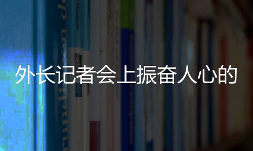 外長記者會(huì)上振奮人心的回答——中國力量的堅(jiān)定表達(dá)