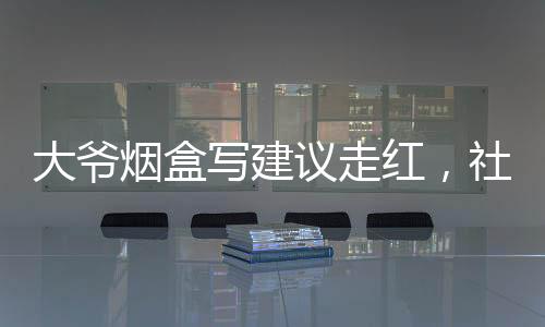 大爺煙盒寫(xiě)建議走紅，社會(huì)現(xiàn)象引發(fā)關(guān)注與熱議