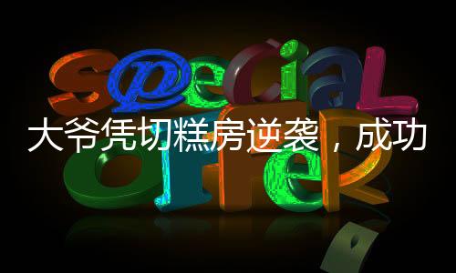 大爺憑切糕房逆襲，成功逆襲開發(fā)商，一段傳奇的商業(yè)故事