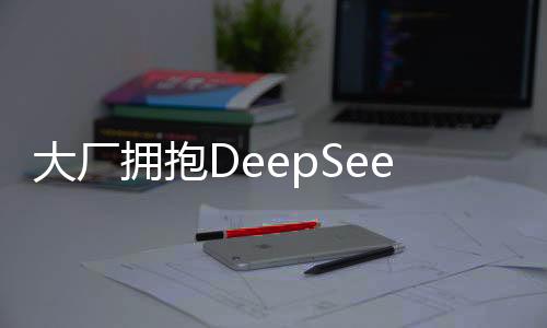 大廠擁抱DeepSeek，自家大模型的現(xiàn)狀與未來