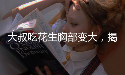 大叔吃花生胸部變大，揭示食物與健康關(guān)系的重要性