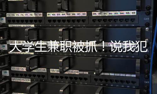 大學(xué)生兼職被抓！說我犯了戰(zhàn)爭罪