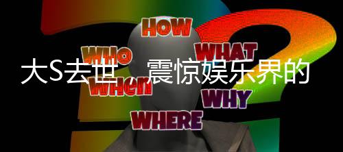 大S去世，震驚娛樂界的噩耗