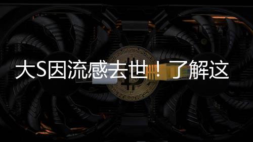 大S因流感去世！了解這些癥狀，及時應對切勿拖延