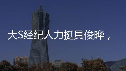 大S經(jīng)紀人力挺具俊曄，真男人，堅稱友情超越世俗眼光