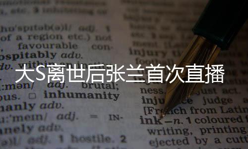 大S離世后張?zhí)m首次直播帶貨，直播間卻遭遇封禁
