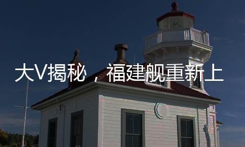 大V揭秘，福建艦重新上岸