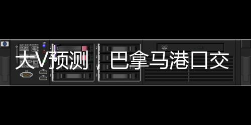 大V預(yù)測，巴拿馬港口交易呈現(xiàn)兩大結(jié)局