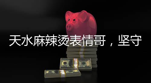 天水麻辣燙表情哥，堅守鍋邊的熱情與堅韌