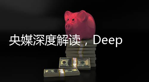 央媒深度解讀，DeepSeek的最大價(jià)值在于被超越