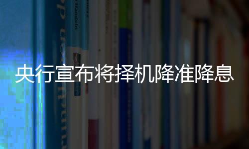 央行宣布將擇機(jī)降準(zhǔn)降息，對(duì)經(jīng)濟(jì)的重大調(diào)整與未來展望