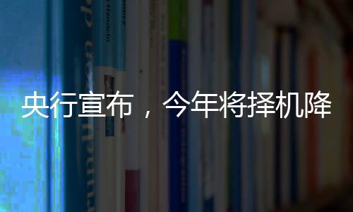 央行宣布，今年將擇機降準降息，釋放政策利好信號助推經(jīng)濟持續(xù)穩(wěn)健發(fā)展