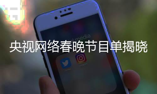 央視網(wǎng)絡春晚節(jié)目單揭曉，精彩紛呈迎新春
