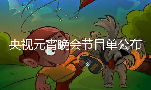 央視元宵晚會節(jié)目單公布，璀璨星光閃耀節(jié)日之夜