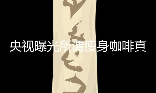 央視曝光所謂瘦身咖啡真相