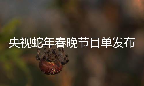 央視蛇年春晚節(jié)目單發(fā)布，一睹精彩的視覺(jué)盛宴