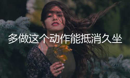 多做這個(gè)動(dòng)作能抵消久坐血栓風(fēng)險(xiǎn)