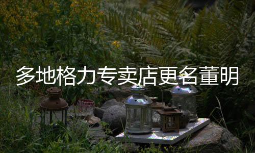 多地格力專(zhuān)賣(mài)店更名董明珠健康家——引領(lǐng)健康家電新潮流