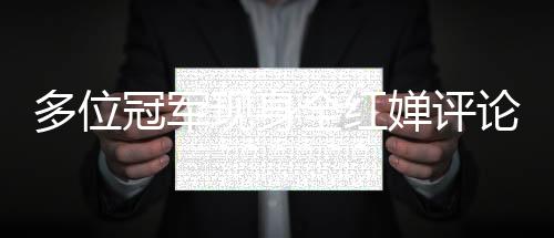 多位冠軍現(xiàn)身全紅嬋評(píng)論區(qū)，共襄網(wǎng)絡(luò)盛贊熱潮