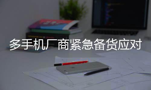 多手機(jī)廠商緊急備貨應(yīng)對(duì)市場(chǎng)需求激增