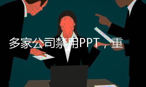 多家公司禁用PPT，重塑商務(wù)溝通方式的必然趨勢(shì)
