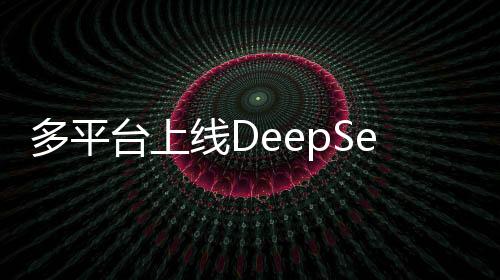 多平臺上線DeepSeek大模型，引領(lǐng)人工智能新紀(jì)元的第一篇章