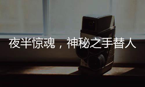 夜半驚魂，神秘之手替人下單巨額手表，手不自主地舞動還是陷阱隱現(xiàn)？