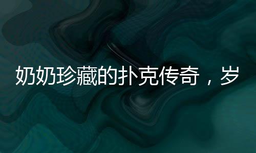 奶奶珍藏的撲克傳奇，歲月留下的痕跡與故事