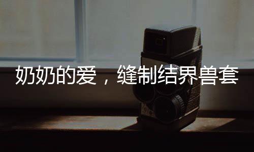 奶奶的愛，縫制結(jié)界獸套裝，孫女回頭率爆表